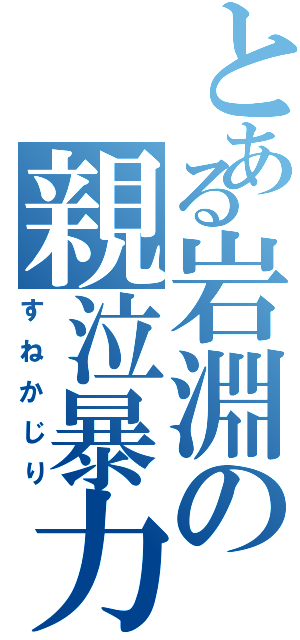 とある岩淵の親泣暴力（すねかじり）