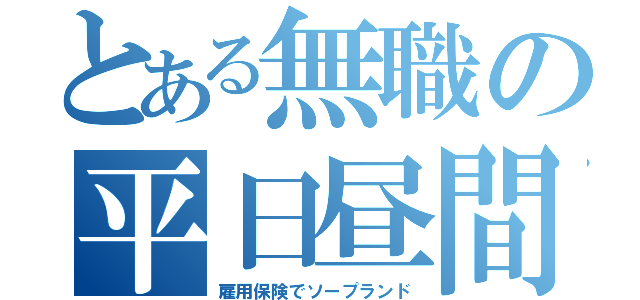 とある無職の平日昼間（雇用保険でソープランド）