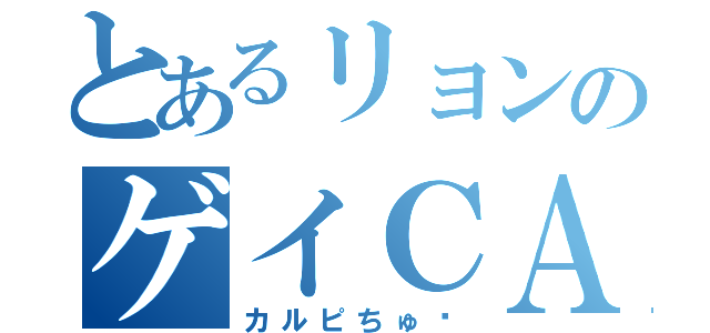 とあるリョンのゲイＣＡＳ（カルピちゅ♡）