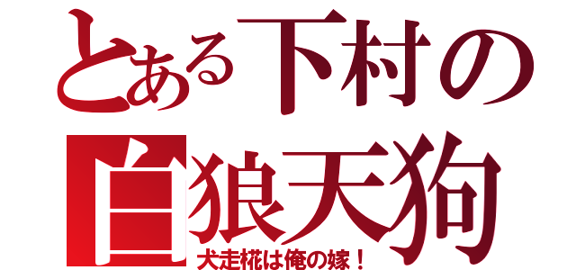 とある下村の白狼天狗（犬走椛は俺の嫁！）