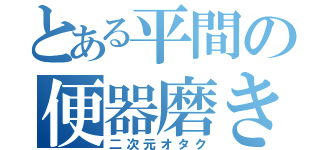 とある平間の便器磨き（二次元オタク）