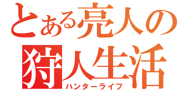 とある亮人の狩人生活（ハンターライフ）