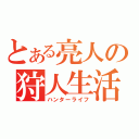 とある亮人の狩人生活（ハンターライフ）