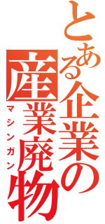 とある企業の産業廃物（マシンガン）