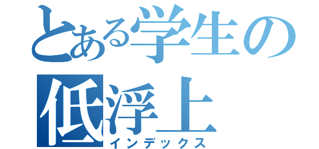 とある学生の低浮上（インデックス）