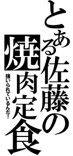 とある佐藤の焼肉定食（強いられているんだ！）