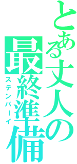 とある丈人の最終準備（ステンバーイ）