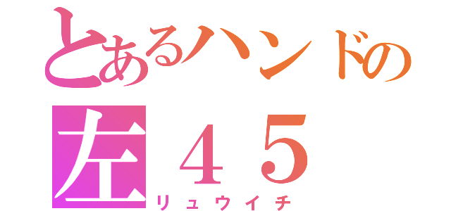 とあるハンドの左４５（リュウイチ）