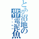 とある沼地の帯電泥魚（マッギョ）