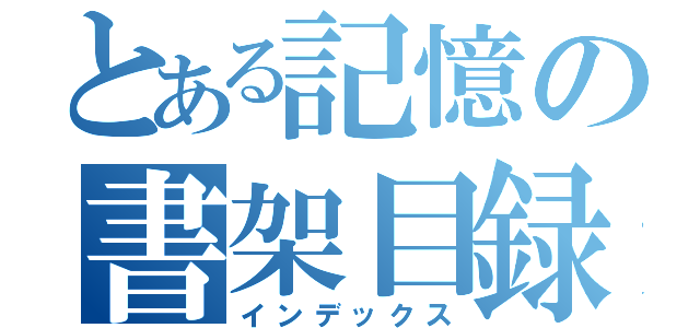 とある記憶の書架目録（インデックス）