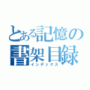 とある記憶の書架目録（インデックス）