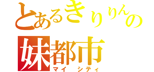 とあるきりりん氏の妹都市（マイ　シティ）