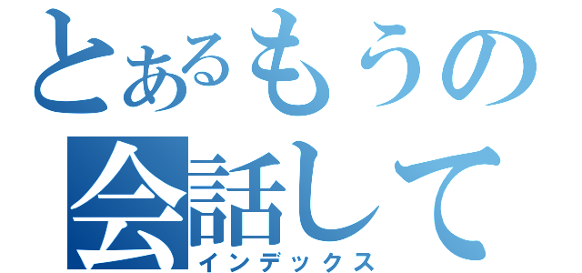 とあるもうの会話してるよね（インデックス）