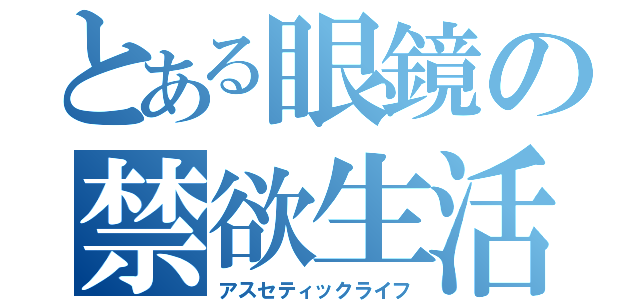 とある眼鏡の禁欲生活（アスセティックライフ）