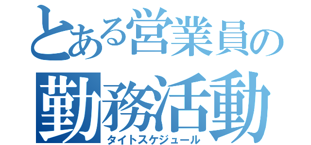 とある営業員の勤務活動（タイトスケジュール）