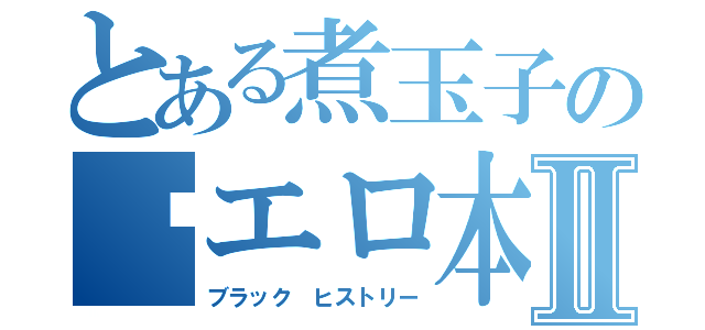 とある煮玉子の㊙エロ本録Ⅱ（ブラック ヒストリー）