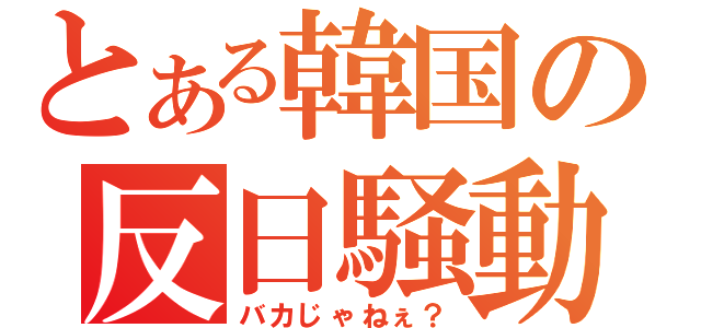 とある韓国の反日騒動（バカじゃねぇ？）