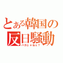 とある韓国の反日騒動（バカじゃねぇ？）