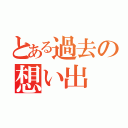 とある過去の想い出（）