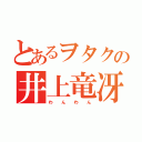 とあるヲタクの井上竜冴（わ  ん  わ  ん）