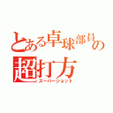 とある卓球部員たちの超打方（スーパーショット）