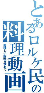 とあるロルケ民の料理動画（美味しい料理を求めて）