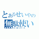 とあるせいやの無駄使い（ゴールドシリーズ）