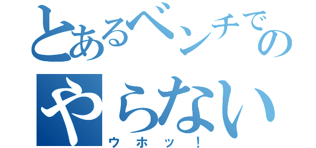 とあるベンチでのやらないか（ウホッ！）