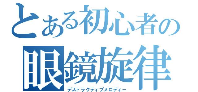 とある初心者の眼鏡旋律（デストラクティブメロディー）