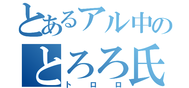 とあるアル中のとろろ氏（トロロ）