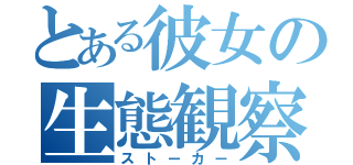 とある彼女の生態観察（ストーカー）