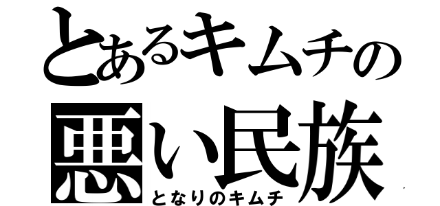 とあるキムチの悪い民族（となりのキムチ）