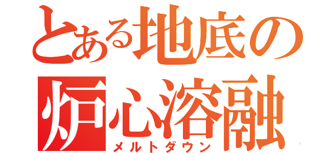 とある地底の炉心溶融（メルトダウン）