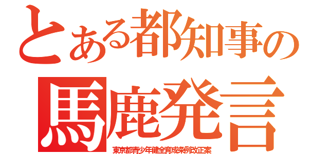 とある都知事の馬鹿発言（東京都青少年健全育成条例改正案）