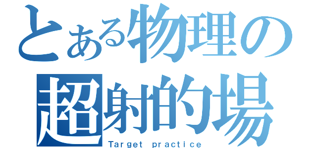 とある物理の超射的場（Ｔａｒｇｅｔ ｐｒａｃｔｉｃｅ）