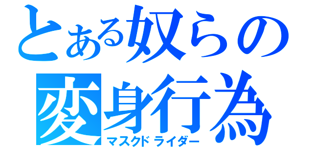 とある奴らの変身行為（マスクドライダー）