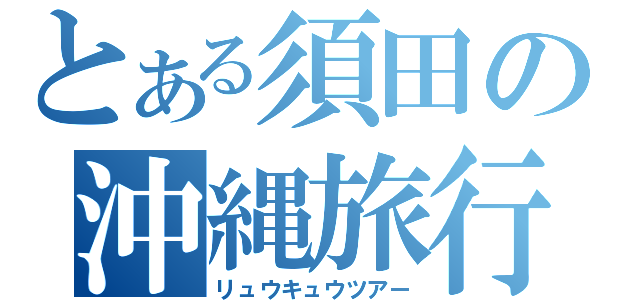 とある須田の沖縄旅行（リュウキュウツアー）