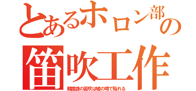 とあるホロン部の笛吹工作（韓国語の笛吹は嘘の噂で陥れる）