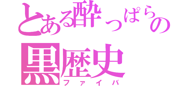 とある酔っぱらいの黒歴史（ファイバ）