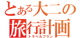 とある大二の旅行計画（トラベルプラン）