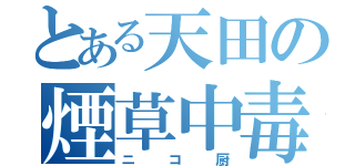 とある天田の煙草中毒（ニコ厨）