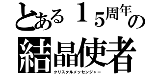 とある１５周年の結晶使者（クリスタルメッセンジャー）