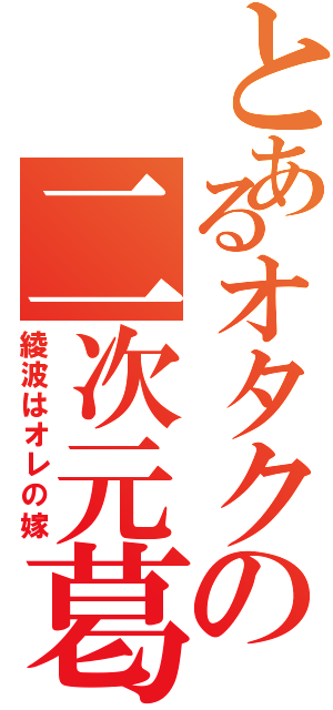 とあるオタクの二次元葛藤（綾波はオレの嫁）