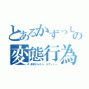 とあるかずっしーの変態行為（課題まみれの、かずっしー）