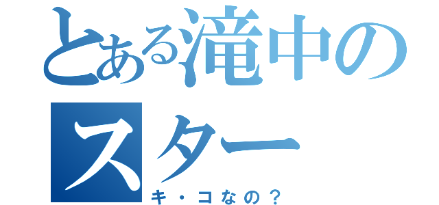 とある滝中のスター（キ・コなの？）