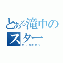 とある滝中のスター（キ・コなの？）