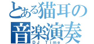 とある猫耳の音楽演奏（ＤＪ Ｔｉｍｅ）