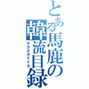 とある馬鹿の韓流目録（オカネガナイヨ）