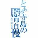 とある寺島の腕叩自慢（オイサワッテミロ）