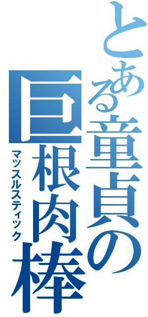 とある童貞の巨根肉棒（マッスルスティック）